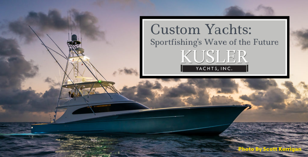 Custom Boats: Sportfishing's Wave of the Future. A Kusler Yachts Profile.